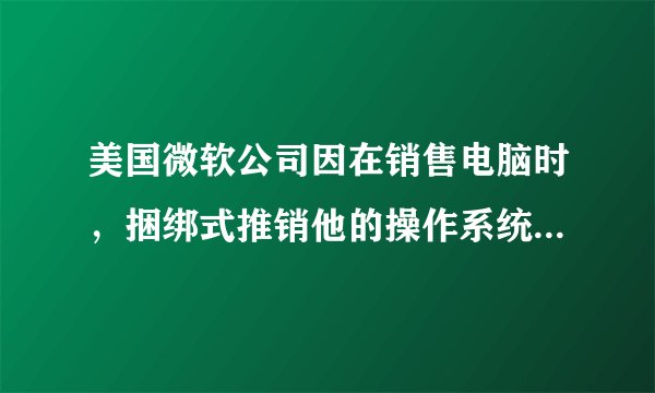 美国微软公司因在销售电脑时，捆绑式推销他的操作系统，而被美国地方法院控告，因为微软公司通过“反竞争”手段来维持其对个人电脑操作系统市场垄断，法院为此将微软一分为二。从企业发展来看微软之所以遭此结局的主要原因是A.美国政府鼓励竞争B.微软对市场形成了垄断C.美国政府干预经济D.微软违反了竞争的规则，是不正当竞争