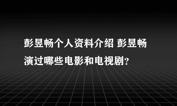 彭昱畅个人资料介绍 彭昱畅演过哪些电影和电视剧？