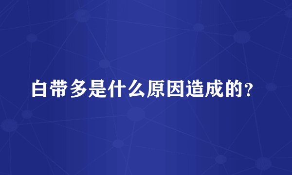 白带多是什么原因造成的？