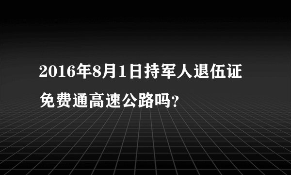 2016年8月1日持军人退伍证免费通高速公路吗？