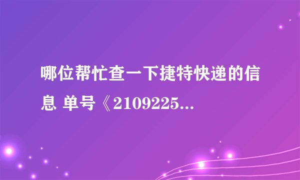 哪位帮忙查一下捷特快递的信息 单号《210922530》 急急！！！谢谢了～～