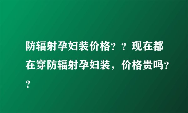 防辐射孕妇装价格？？现在都在穿防辐射孕妇装，价格贵吗？？