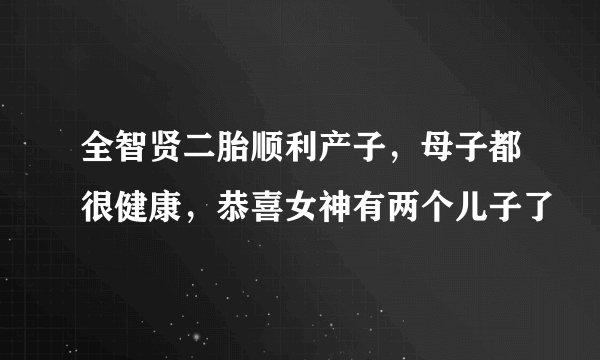 全智贤二胎顺利产子，母子都很健康，恭喜女神有两个儿子了