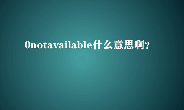 0notavailable什么意思啊？