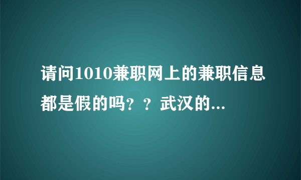 请问1010兼职网上的兼职信息都是假的吗？？武汉的 急急 急！！！