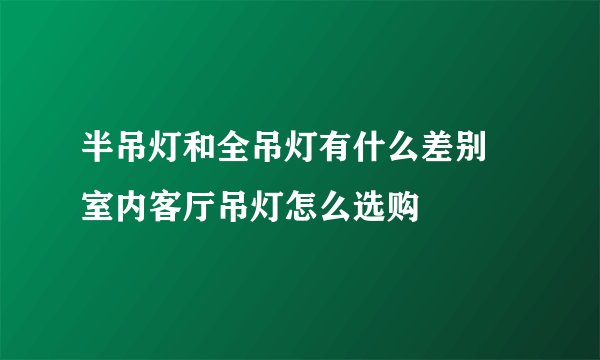 半吊灯和全吊灯有什么差别 室内客厅吊灯怎么选购