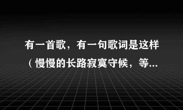 有一首歌，有一句歌词是这样（慢慢的长路寂寞守候，等着你回来我最亲爱的）请问有知道的吗？