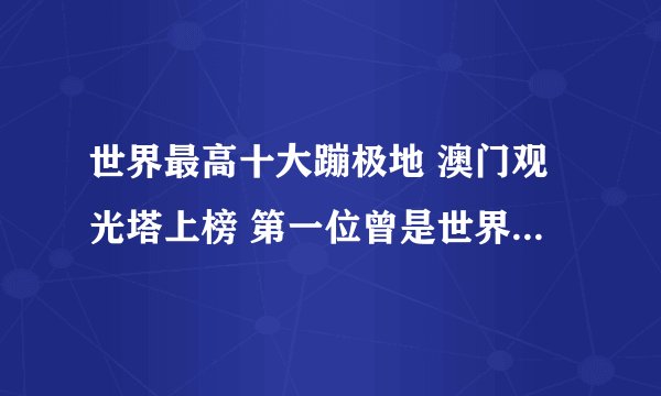 世界最高十大蹦极地 澳门观光塔上榜 第一位曾是世界第一高桥