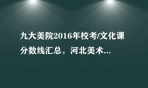 九大美院2016年校考/文化课分数线汇总，河北美术生必看！
