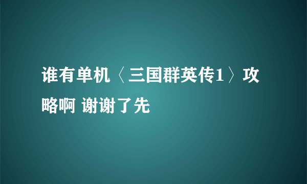 谁有单机〈三国群英传1〉攻略啊 谢谢了先