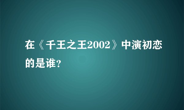在《千王之王2002》中演初恋的是谁？