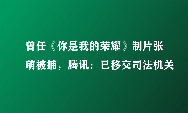 曾任《你是我的荣耀》制片张萌被捕，腾讯：已移交司法机关