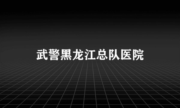武警黑龙江总队医院