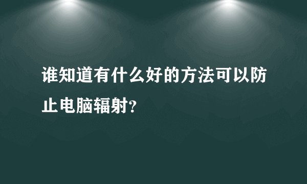 谁知道有什么好的方法可以防止电脑辐射？