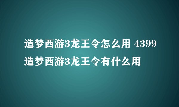 造梦西游3龙王令怎么用 4399造梦西游3龙王令有什么用