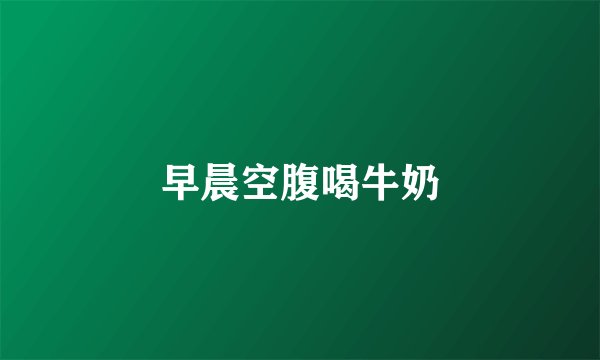 早晨空腹喝牛奶