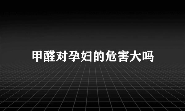 甲醛对孕妇的危害大吗