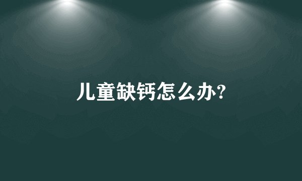 儿童缺钙怎么办?