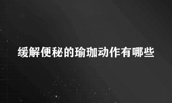 缓解便秘的瑜珈动作有哪些