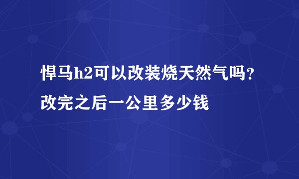 悍马h2可以改装烧天然气吗？改完之后一公里多少钱