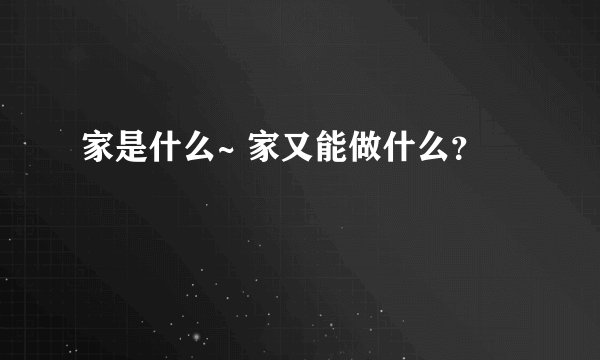 家是什么~ 家又能做什么？