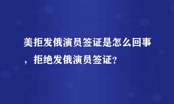 美拒发俄演员签证是怎么回事，拒绝发俄演员签证？