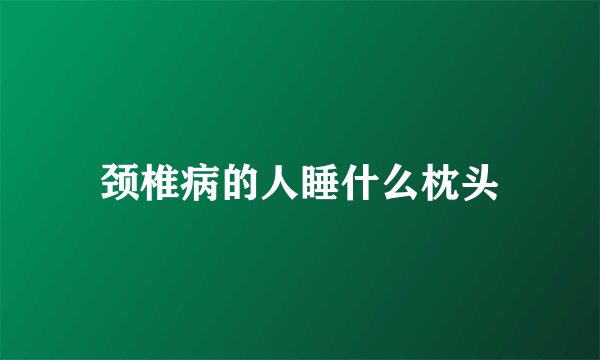 颈椎病的人睡什么枕头