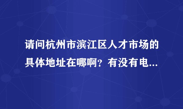 请问杭州市滨江区人才市场的具体地址在哪啊？有没有电话号码可以联系呢？谢谢（急！）