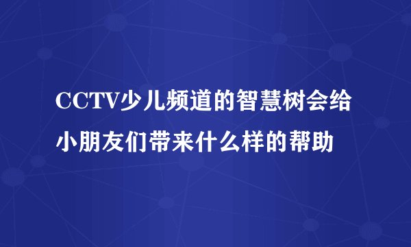 CCTV少儿频道的智慧树会给小朋友们带来什么样的帮助