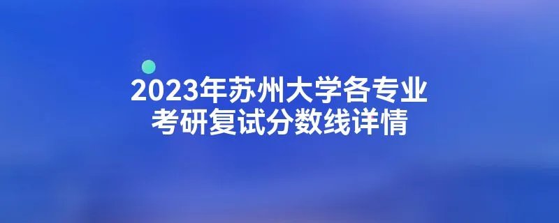 2023年苏州大学各专业考研复试分数线详情