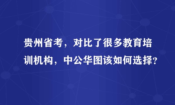 贵州省考，对比了很多教育培训机构，中公华图该如何选择？