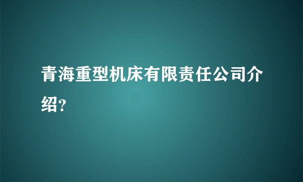 青海重型机床有限责任公司介绍？