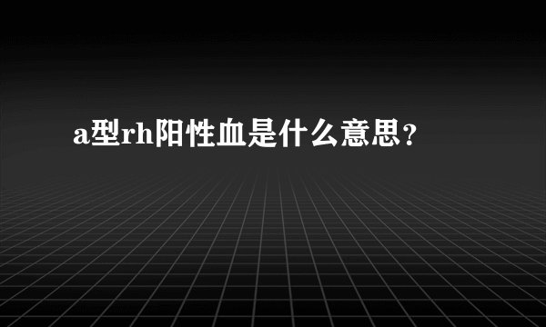 a型rh阳性血是什么意思？