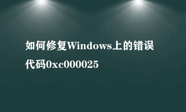 如何修复Windows上的错误代码0xc000025