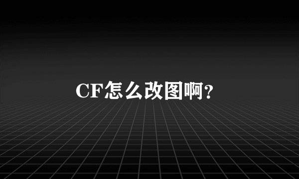 CF怎么改图啊？