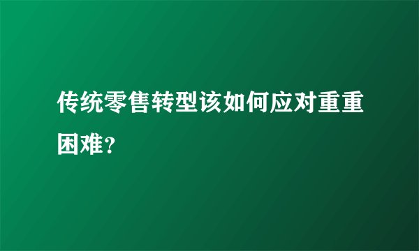 传统零售转型该如何应对重重困难？