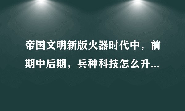 帝国文明新版火器时代中，前期中后期，兵种科技怎么升级，武将怎么升级，等等，求攻略？