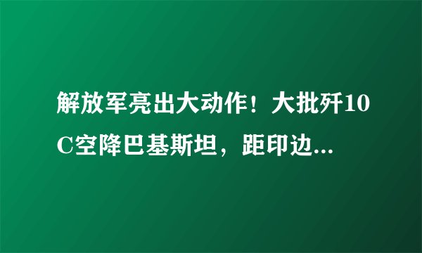 解放军亮出大动作！大批歼10C空降巴基斯坦，距印边境不到200公里