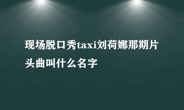 现场脱口秀taxi刘荷娜那期片头曲叫什么名字
