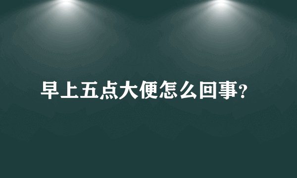 早上五点大便怎么回事？