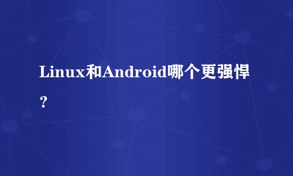 Linux和Android哪个更强悍？