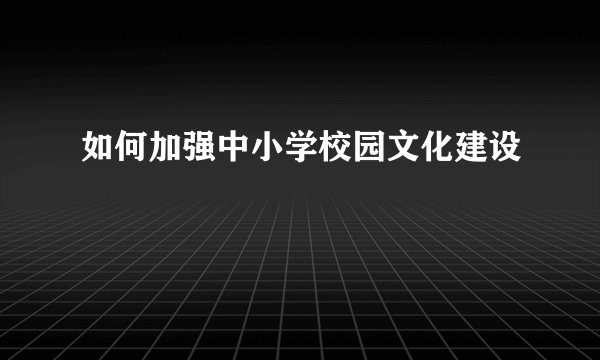 如何加强中小学校园文化建设