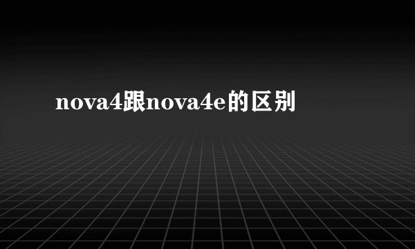 nova4跟nova4e的区别