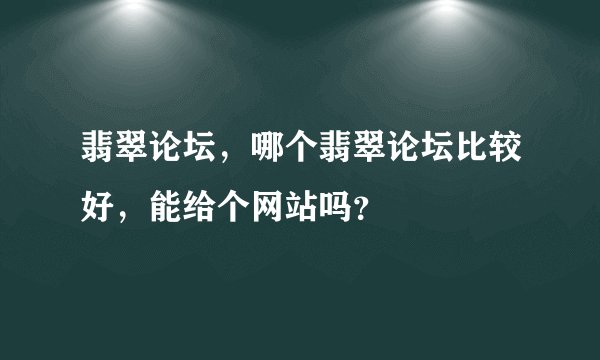 翡翠论坛，哪个翡翠论坛比较好，能给个网站吗？
