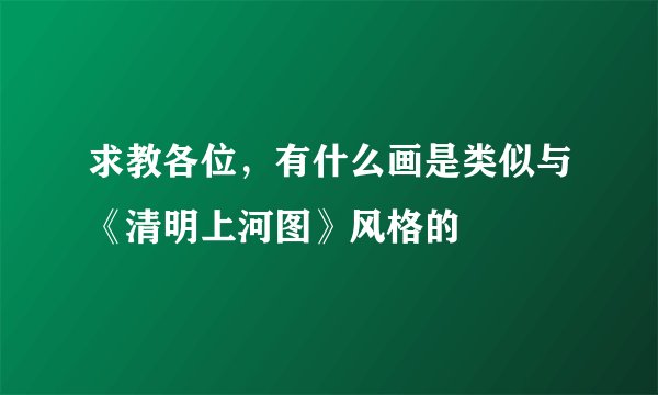 求教各位，有什么画是类似与《清明上河图》风格的