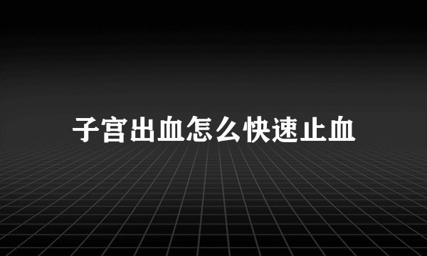 子宫出血怎么快速止血