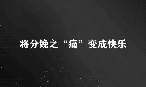 将分娩之“痛”变成快乐