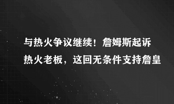 与热火争议继续！詹姆斯起诉热火老板，这回无条件支持詹皇