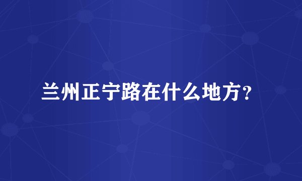 兰州正宁路在什么地方？