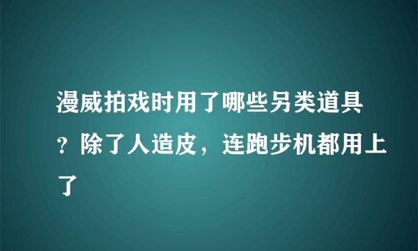 漫威拍戏时用了哪些另类道具？除了人造皮，连跑步机都用上了